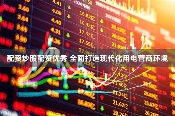 配资炒股配资优秀 全面打造现代化用电营商环境