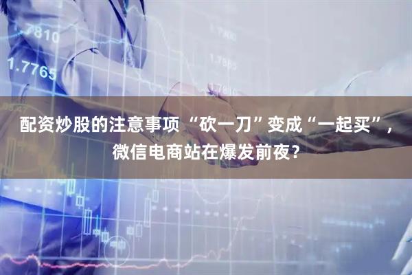 配资炒股的注意事项 “砍一刀”变成“一起买”，微信电商站在爆发前夜？