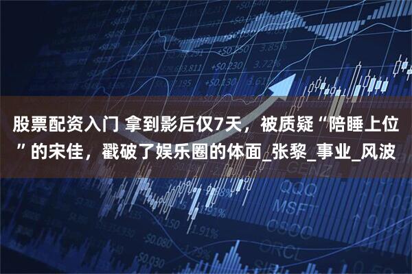 股票配资入门 拿到影后仅7天，被质疑“陪睡上位”的宋佳，戳破了娱乐圈的体面_张黎_事业_风波