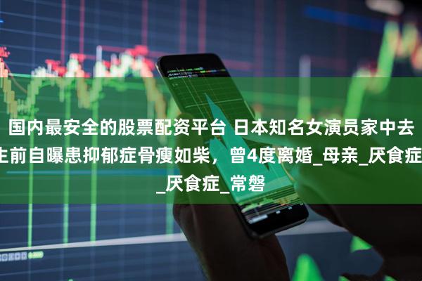 国内最安全的股票配资平台 日本知名女演员家中去世,生前自曝患抑郁症骨瘦如柴,曾4度离婚_母亲_厌食症_常磐