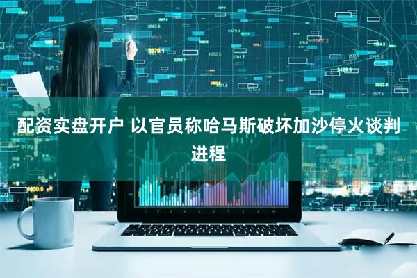 配资实盘开户 以官员称哈马斯破坏加沙停火谈判进程