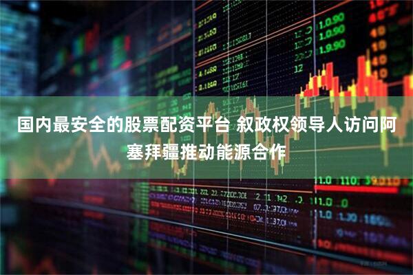 国内最安全的股票配资平台 叙政权领导人访问阿塞拜疆推动能源合作