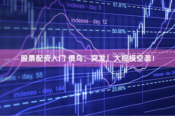 股票配资入门 俄乌，突发！大规模空袭！
