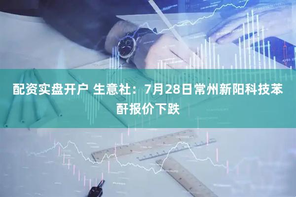 配资实盘开户 生意社：7月28日常州新阳科技苯酐报价下跌