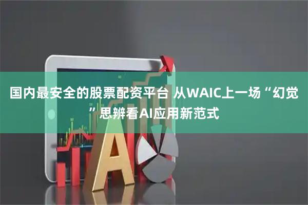 国内最安全的股票配资平台 从WAIC上一场“幻觉”思辨看AI应用新范式