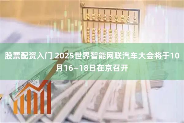 股票配资入门 2025世界智能网联汽车大会将于10月16—18日在京召开