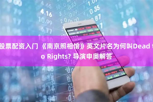 股票配资入门 《南京照相馆》英文片名为何叫Dead to Rights? 导演申奥解答