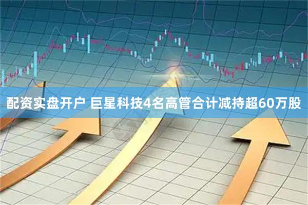 配资实盘开户 巨星科技4名高管合计减持超60万股