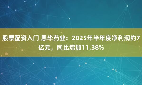 股票配资入门 恩华药业：2025年半年度净利润约7亿元，同比增加11.38%