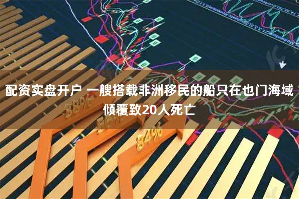 配资实盘开户 一艘搭载非洲移民的船只在也门海域倾覆致20人死亡