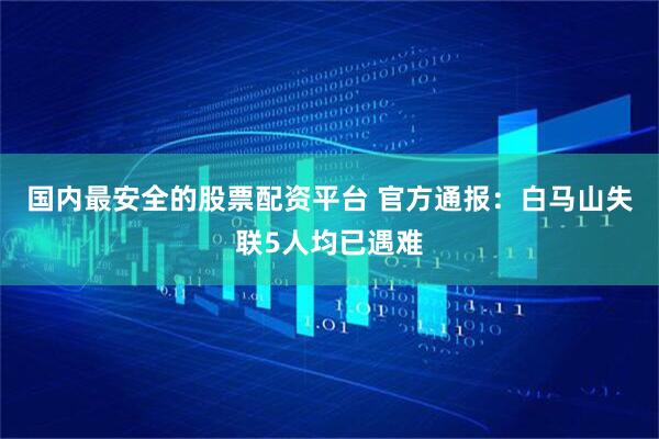 国内最安全的股票配资平台 官方通报：白马山失联5人均已遇难