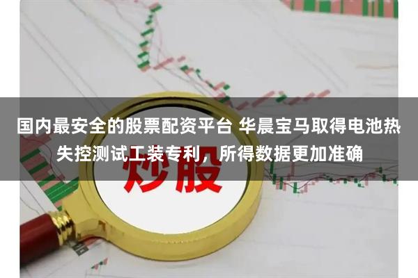 国内最安全的股票配资平台 华晨宝马取得电池热失控测试工装专利，所得数据更加准确