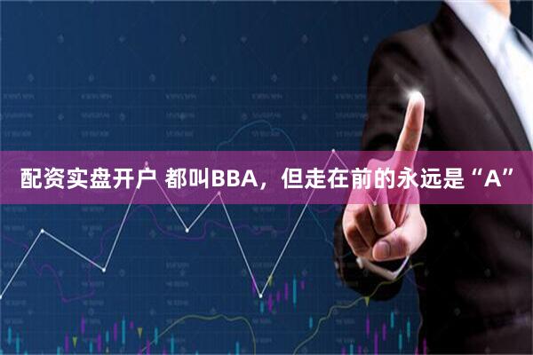 配资实盘开户 都叫BBA，但走在前的永远是“A”