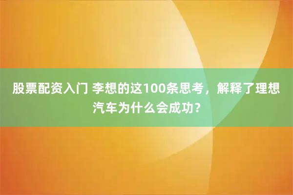 股票配资入门 李想的这100条思考，解释了理想汽车为什么会成功？