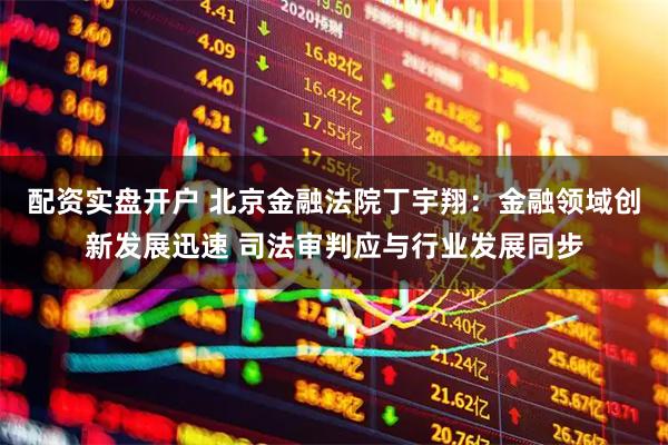 配资实盘开户 北京金融法院丁宇翔：金融领域创新发展迅速 司法审判应与行业发展同步