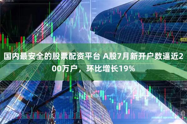 国内最安全的股票配资平台 A股7月新开户数逼近200万户，环比增长19%
