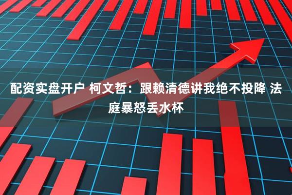 配资实盘开户 柯文哲：跟赖清德讲我绝不投降 法庭暴怒丢水杯