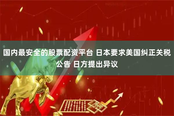 国内最安全的股票配资平台 日本要求美国纠正关税公告 日方提出异议