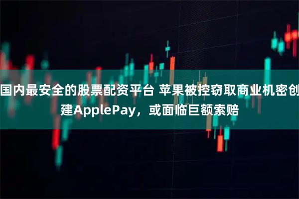 国内最安全的股票配资平台 苹果被控窃取商业机密创建ApplePay，或面临巨额索赔
