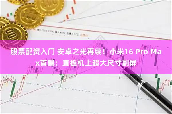 股票配资入门 安卓之光再续！小米16 Pro Max首曝：直板机上超大尺寸副屏