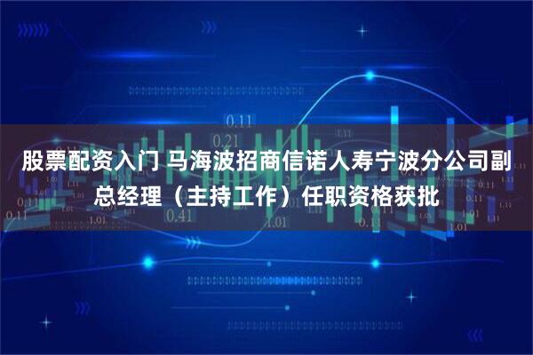 股票配资入门 马海波招商信诺人寿宁波分公司副总经理（主持工作）任职资格获批