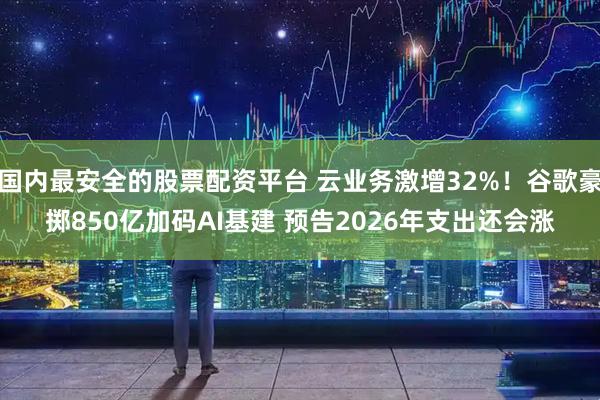 国内最安全的股票配资平台 云业务激增32%！谷歌豪掷850亿加码AI基建 预告2026年支出还会涨