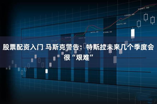 股票配资入门 马斯克警告：特斯拉未来几个季度会很“艰难”