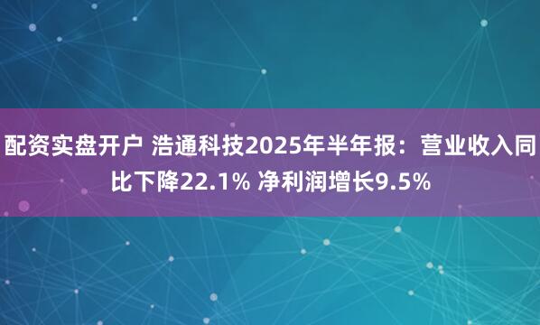 配资实盘开户 浩通科技2025年半年报：营业收入同比下降22.1% 净利润增长9.5%