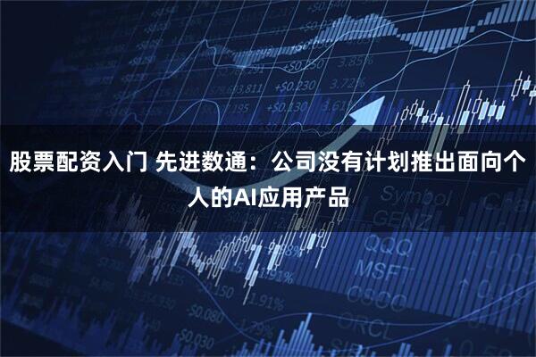股票配资入门 先进数通：公司没有计划推出面向个人的AI应用产品