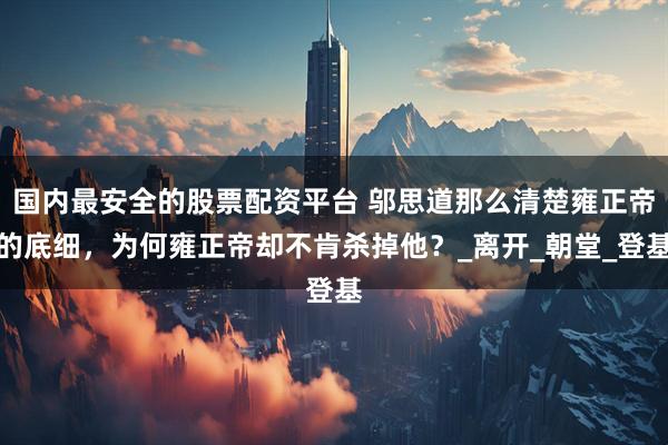 国内最安全的股票配资平台 邬思道那么清楚雍正帝的底细，为何雍正帝却不肯杀掉他？_离开_朝堂_登基