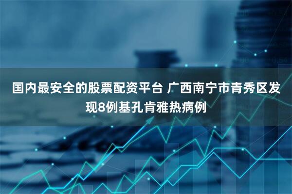 国内最安全的股票配资平台 广西南宁市青秀区发现8例基孔肯雅热病例