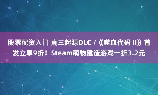 股票配资入门 真三起源DLC /《噬血代码 II》首发立享9折！Steam萌物建造游戏一折3.2元
